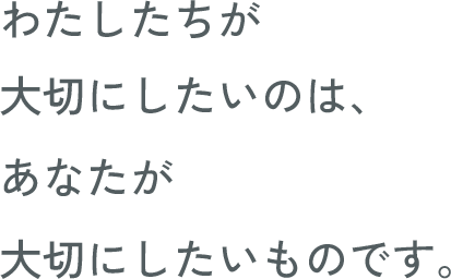 わたしたちが大切にしたいのは、あなたが大切にしたいものです。